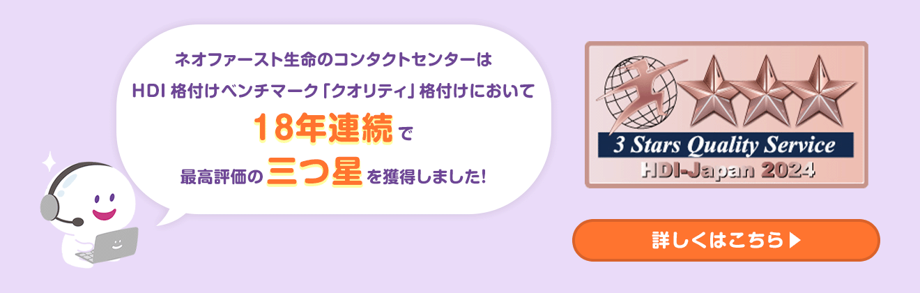 ネオファースト生命のコンタクトセンターはHDI 格付けベンチマーク「クオリティ」格付けにおいて18年連続で最高評価の三つ星を獲得しました!詳しくはこちら
