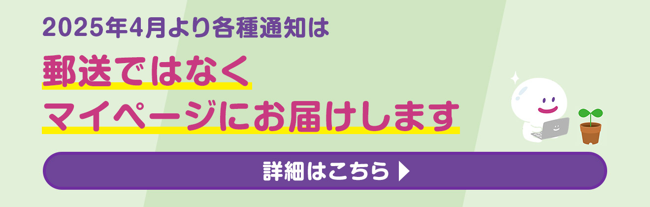 2025年4月より各種通知は郵送ではなくマイページにお届けします 詳細はこちら