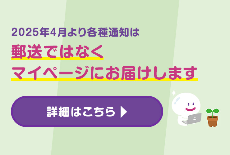 2025年4月より各種通知は郵送ではなくマイページにお届けします 詳細はこちら